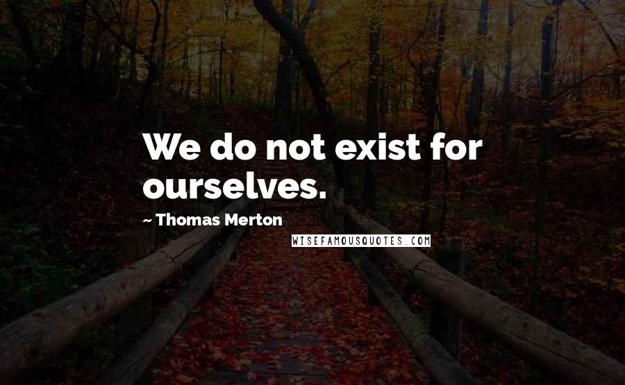 Thomas Merton Quotes: We do not exist for ourselves.