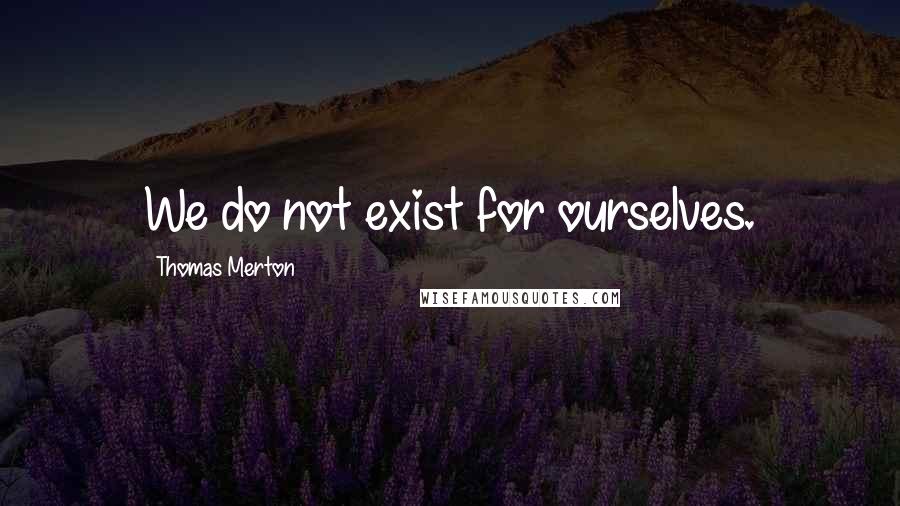 Thomas Merton Quotes: We do not exist for ourselves.