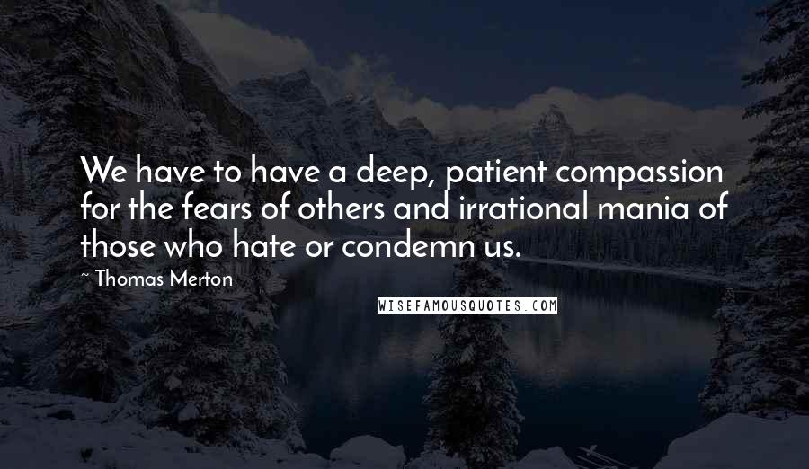 Thomas Merton Quotes: We have to have a deep, patient compassion for the fears of others and irrational mania of those who hate or condemn us.