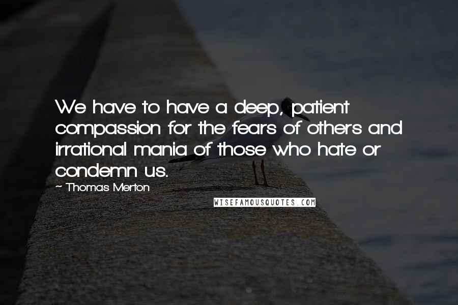 Thomas Merton Quotes: We have to have a deep, patient compassion for the fears of others and irrational mania of those who hate or condemn us.