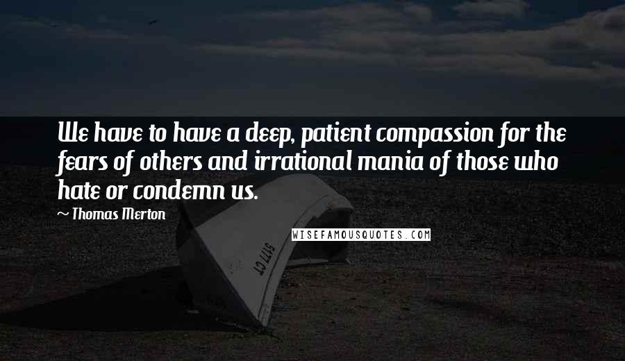 Thomas Merton Quotes: We have to have a deep, patient compassion for the fears of others and irrational mania of those who hate or condemn us.