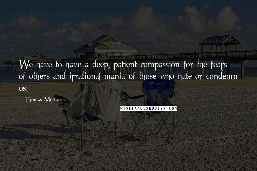 Thomas Merton Quotes: We have to have a deep, patient compassion for the fears of others and irrational mania of those who hate or condemn us.