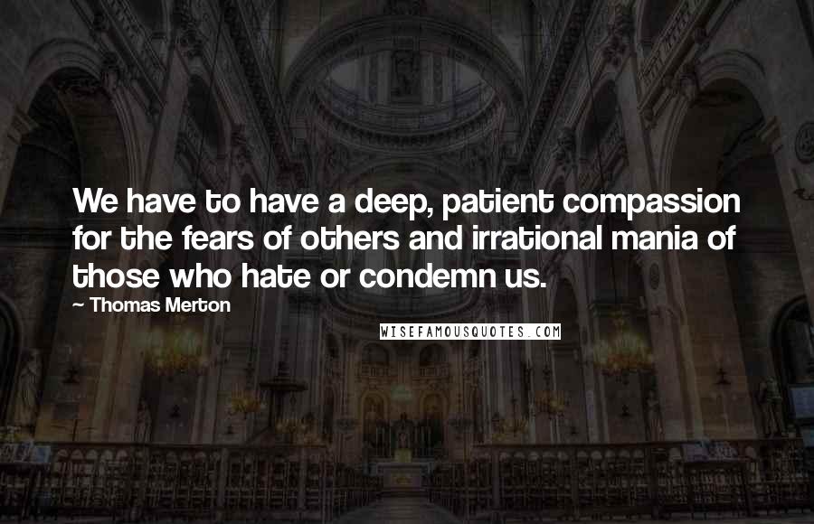 Thomas Merton Quotes: We have to have a deep, patient compassion for the fears of others and irrational mania of those who hate or condemn us.