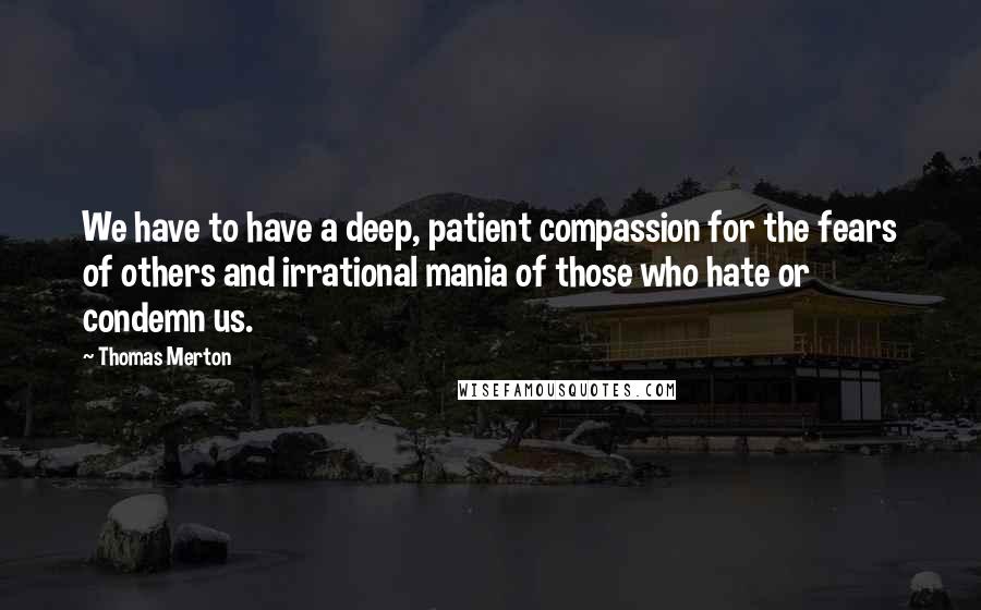 Thomas Merton Quotes: We have to have a deep, patient compassion for the fears of others and irrational mania of those who hate or condemn us.
