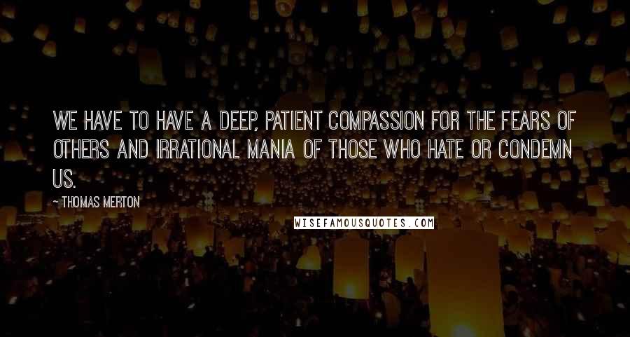 Thomas Merton Quotes: We have to have a deep, patient compassion for the fears of others and irrational mania of those who hate or condemn us.