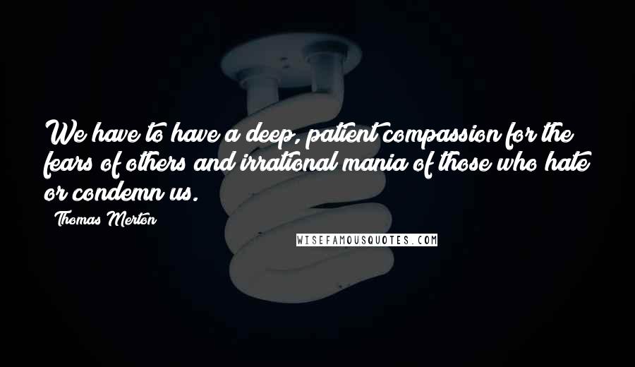 Thomas Merton Quotes: We have to have a deep, patient compassion for the fears of others and irrational mania of those who hate or condemn us.