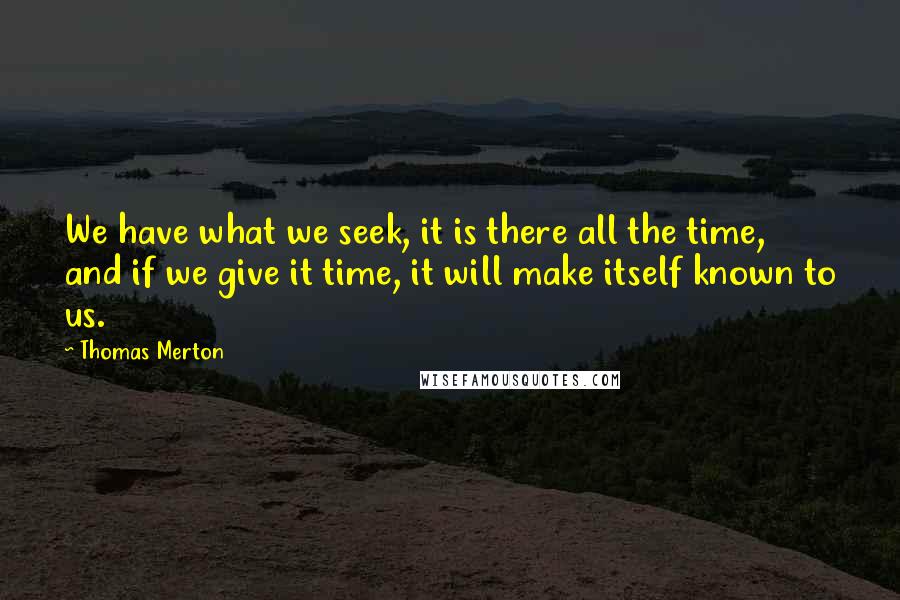 Thomas Merton Quotes: We have what we seek, it is there all the time, and if we give it time, it will make itself known to us.