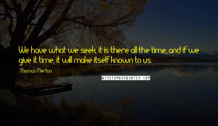 Thomas Merton Quotes: We have what we seek, it is there all the time, and if we give it time, it will make itself known to us.