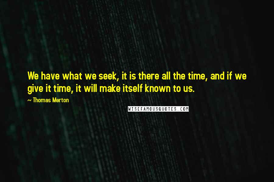 Thomas Merton Quotes: We have what we seek, it is there all the time, and if we give it time, it will make itself known to us.