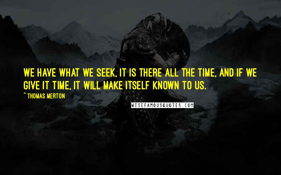 Thomas Merton Quotes: We have what we seek, it is there all the time, and if we give it time, it will make itself known to us.