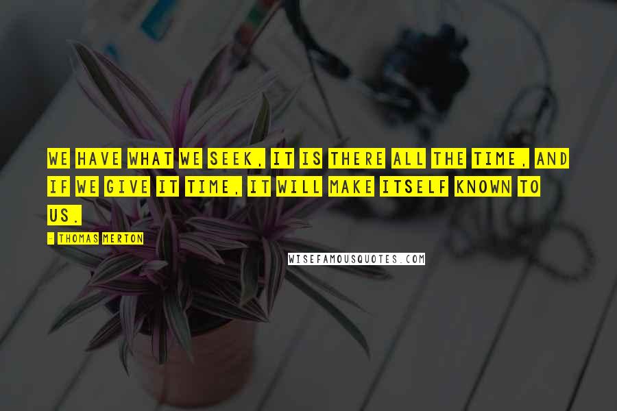 Thomas Merton Quotes: We have what we seek, it is there all the time, and if we give it time, it will make itself known to us.