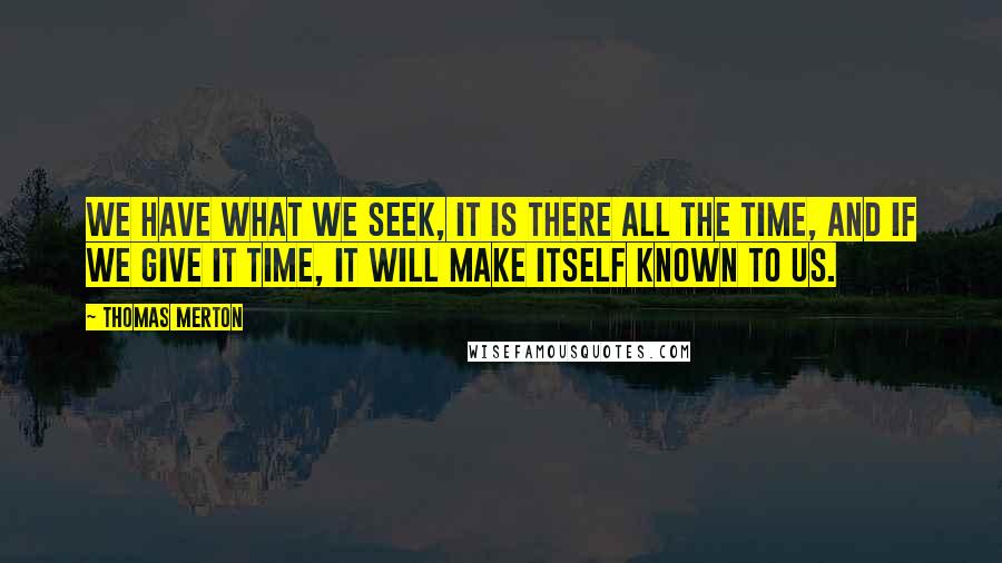 Thomas Merton Quotes: We have what we seek, it is there all the time, and if we give it time, it will make itself known to us.