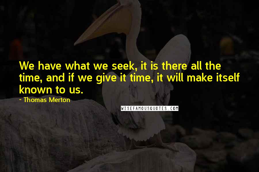 Thomas Merton Quotes: We have what we seek, it is there all the time, and if we give it time, it will make itself known to us.