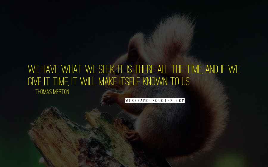 Thomas Merton Quotes: We have what we seek, it is there all the time, and if we give it time, it will make itself known to us.