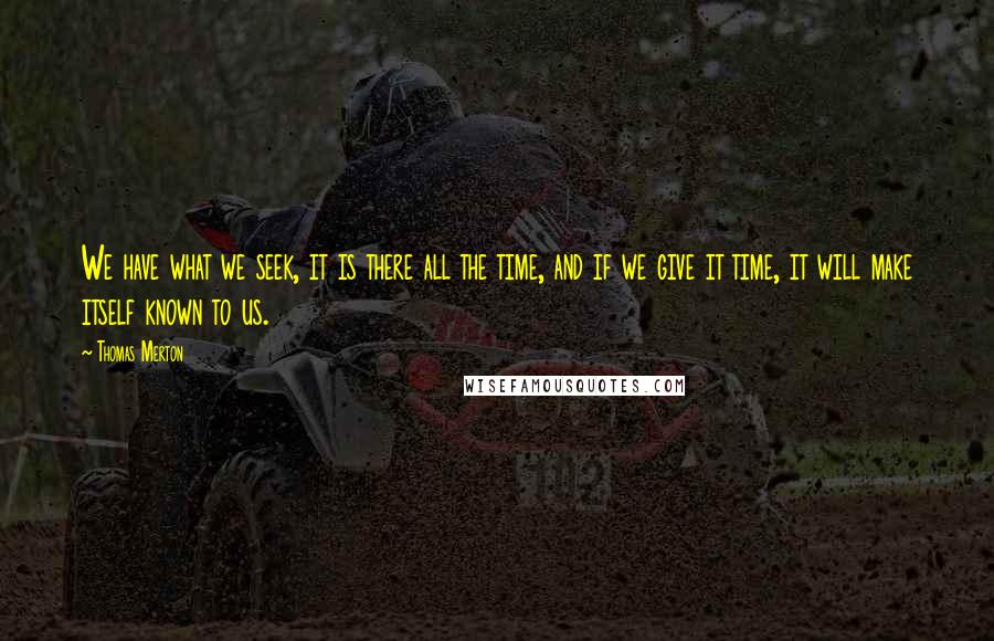 Thomas Merton Quotes: We have what we seek, it is there all the time, and if we give it time, it will make itself known to us.