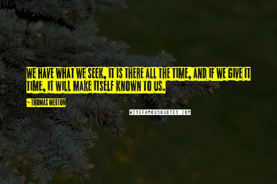 Thomas Merton Quotes: We have what we seek, it is there all the time, and if we give it time, it will make itself known to us.