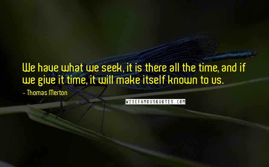 Thomas Merton Quotes: We have what we seek, it is there all the time, and if we give it time, it will make itself known to us.