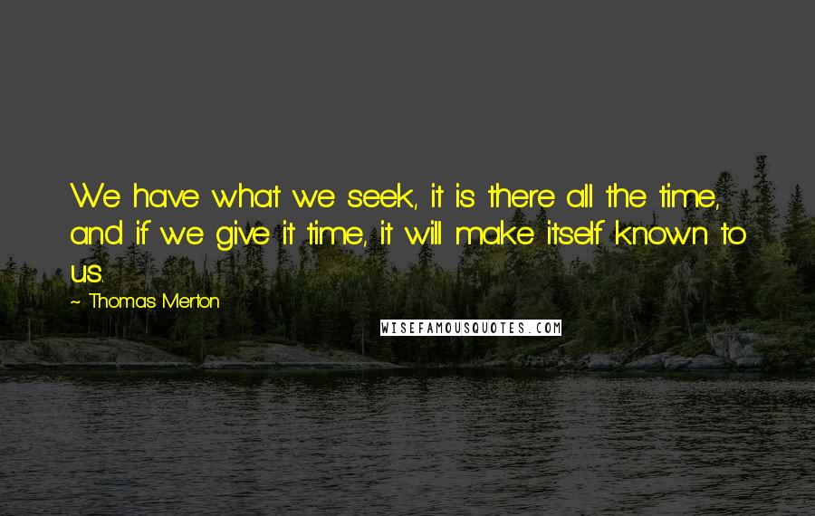 Thomas Merton Quotes: We have what we seek, it is there all the time, and if we give it time, it will make itself known to us.