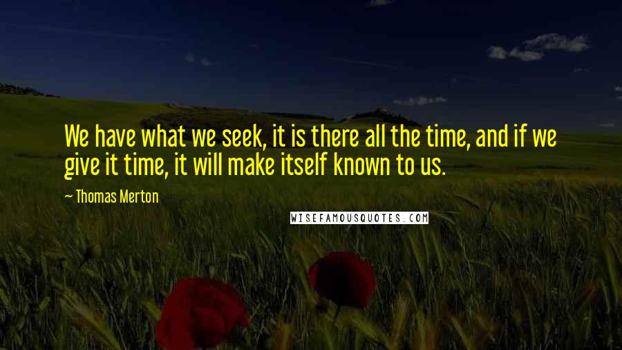 Thomas Merton Quotes: We have what we seek, it is there all the time, and if we give it time, it will make itself known to us.