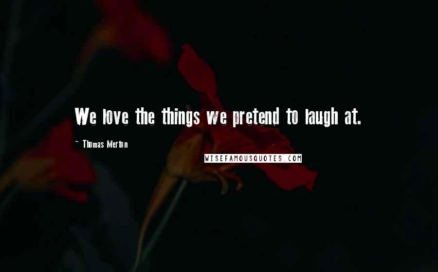 Thomas Merton Quotes: We love the things we pretend to laugh at.