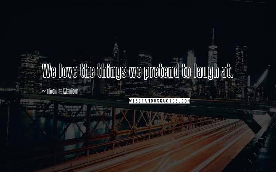 Thomas Merton Quotes: We love the things we pretend to laugh at.