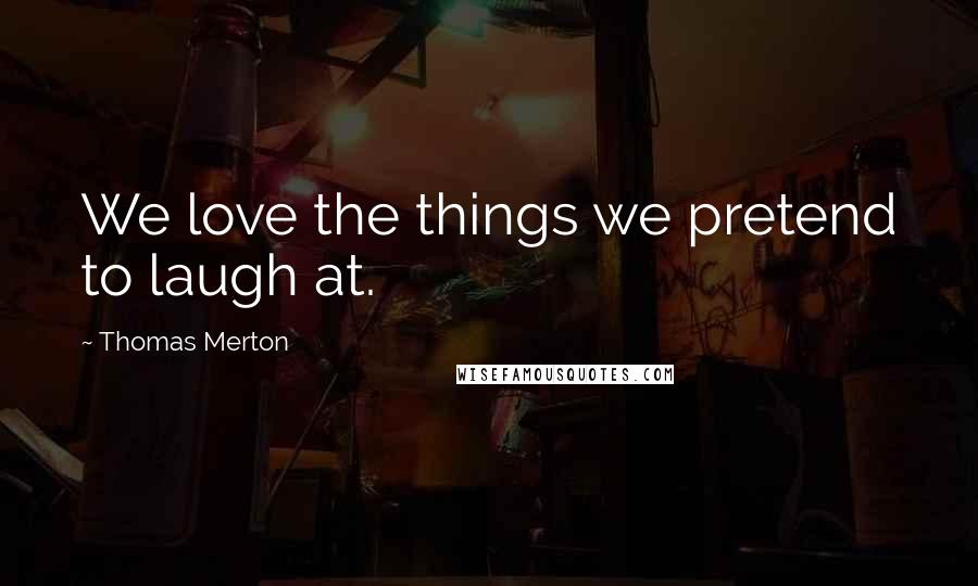 Thomas Merton Quotes: We love the things we pretend to laugh at.