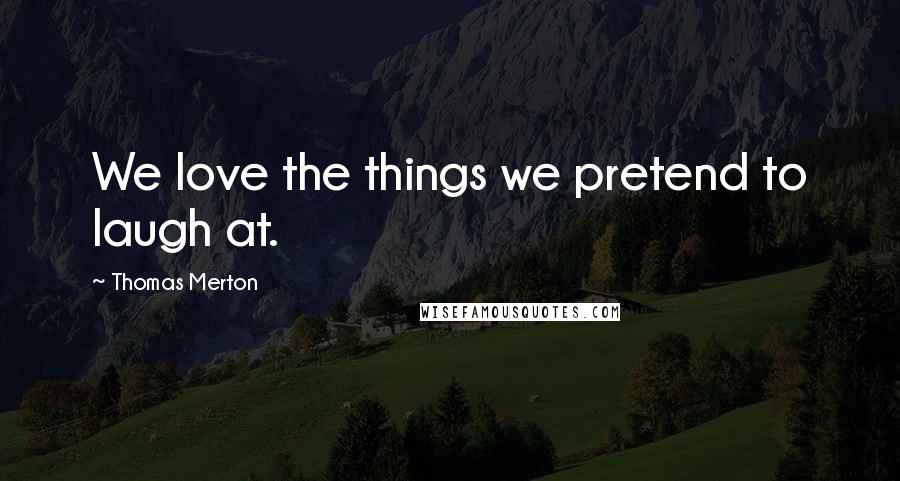 Thomas Merton Quotes: We love the things we pretend to laugh at.