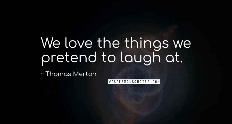 Thomas Merton Quotes: We love the things we pretend to laugh at.