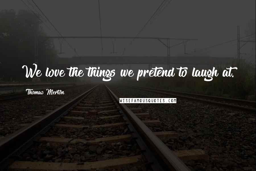 Thomas Merton Quotes: We love the things we pretend to laugh at.