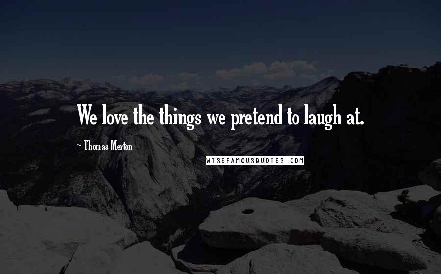 Thomas Merton Quotes: We love the things we pretend to laugh at.