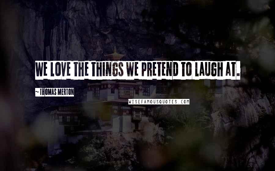 Thomas Merton Quotes: We love the things we pretend to laugh at.