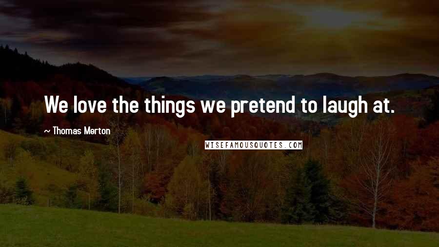 Thomas Merton Quotes: We love the things we pretend to laugh at.