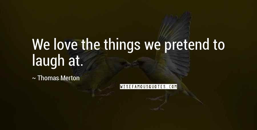 Thomas Merton Quotes: We love the things we pretend to laugh at.