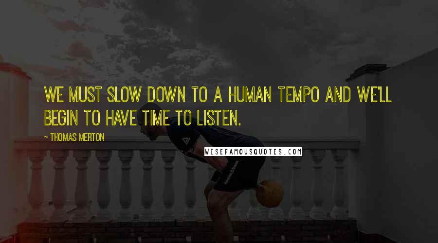Thomas Merton Quotes: We must slow down to a human tempo and we'll begin to have time to listen.