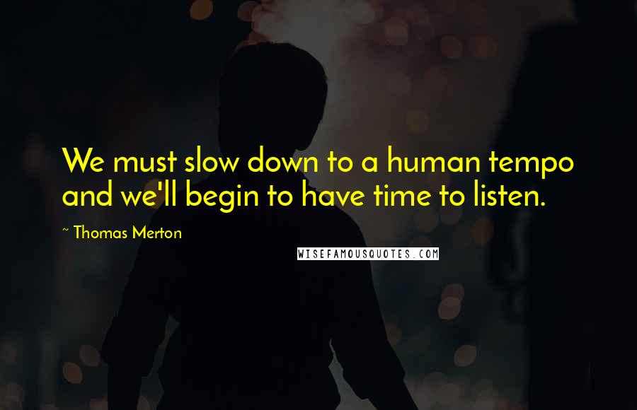 Thomas Merton Quotes: We must slow down to a human tempo and we'll begin to have time to listen.