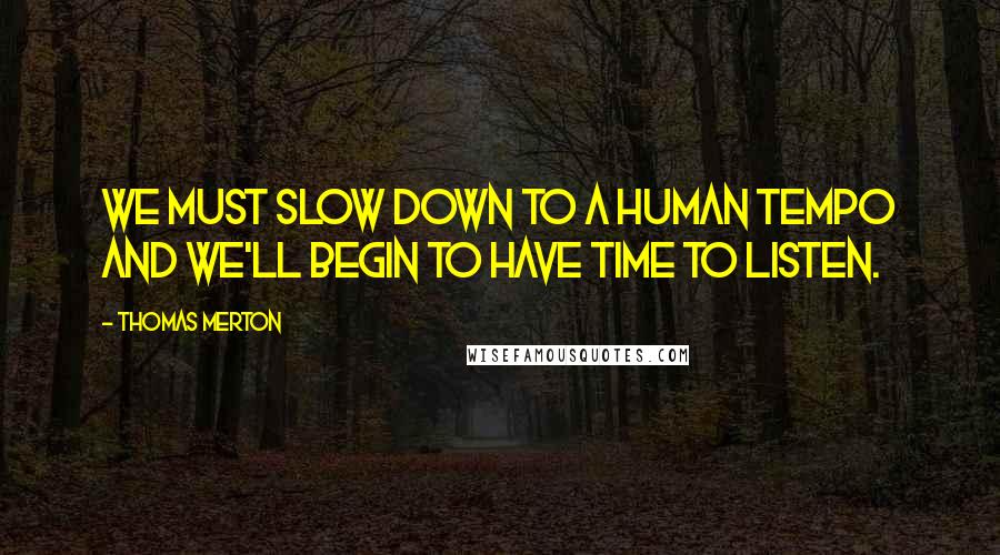 Thomas Merton Quotes: We must slow down to a human tempo and we'll begin to have time to listen.