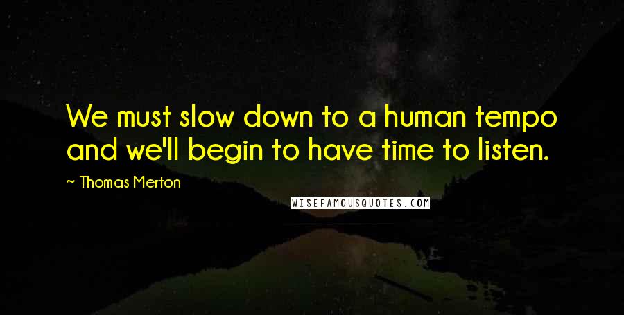 Thomas Merton Quotes: We must slow down to a human tempo and we'll begin to have time to listen.