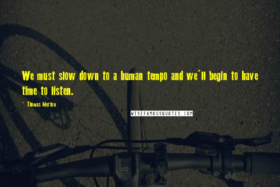 Thomas Merton Quotes: We must slow down to a human tempo and we'll begin to have time to listen.
