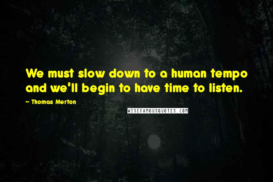 Thomas Merton Quotes: We must slow down to a human tempo and we'll begin to have time to listen.