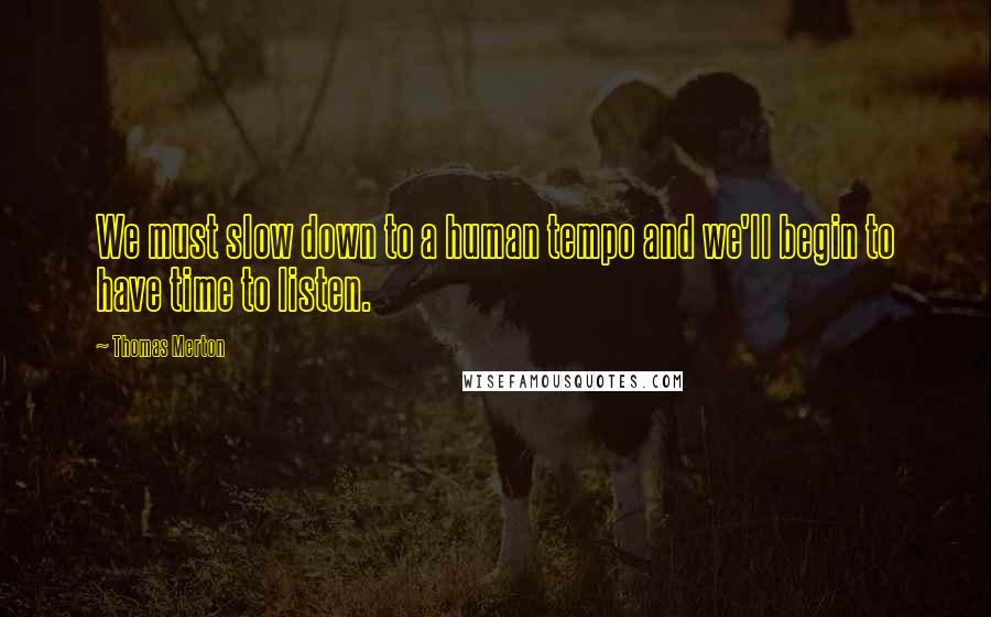 Thomas Merton Quotes: We must slow down to a human tempo and we'll begin to have time to listen.