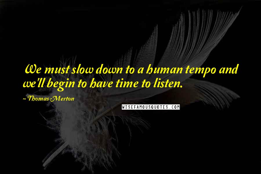 Thomas Merton Quotes: We must slow down to a human tempo and we'll begin to have time to listen.