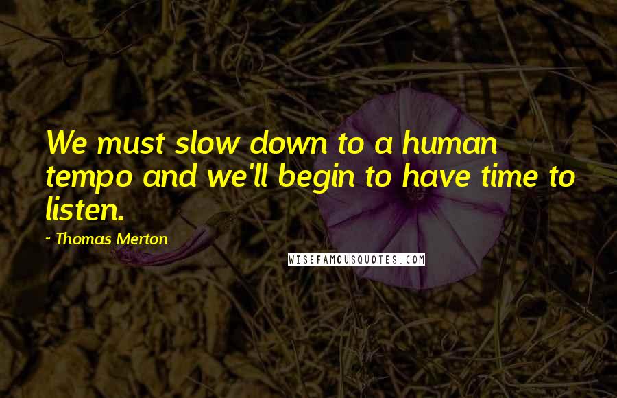 Thomas Merton Quotes: We must slow down to a human tempo and we'll begin to have time to listen.