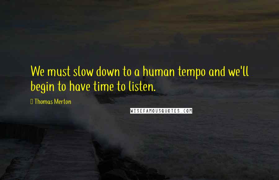 Thomas Merton Quotes: We must slow down to a human tempo and we'll begin to have time to listen.