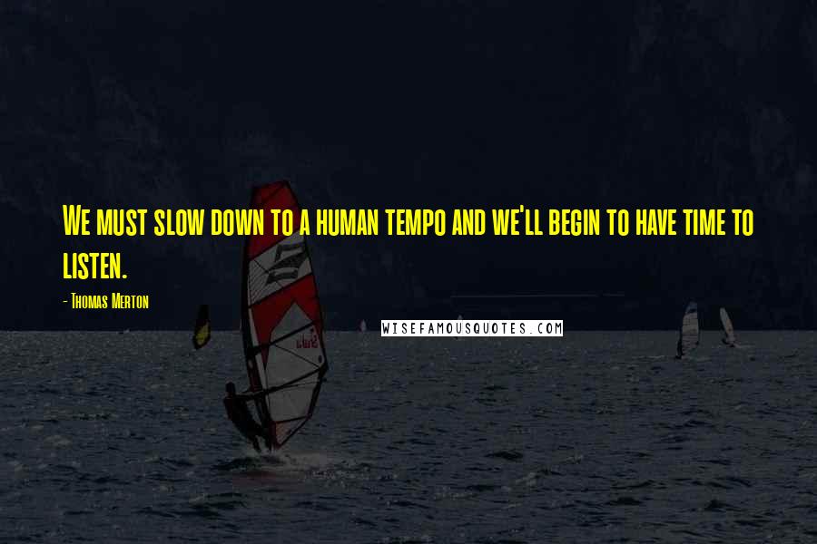 Thomas Merton Quotes: We must slow down to a human tempo and we'll begin to have time to listen.