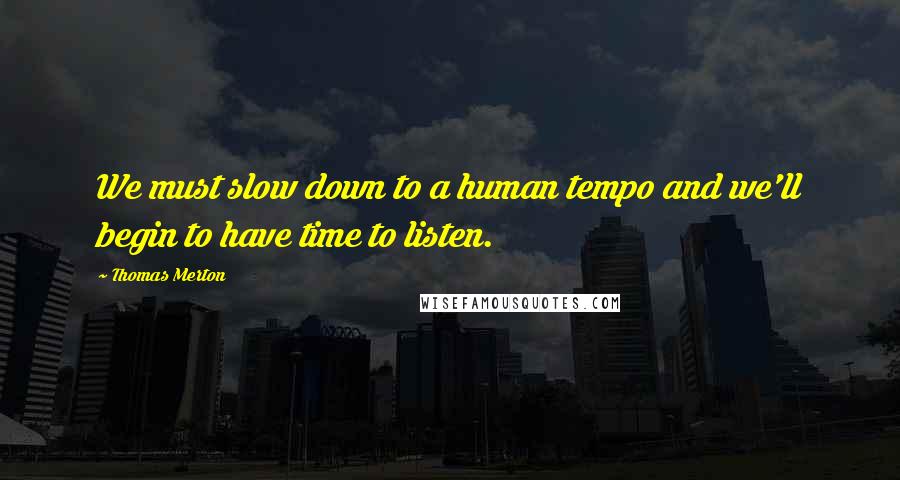 Thomas Merton Quotes: We must slow down to a human tempo and we'll begin to have time to listen.