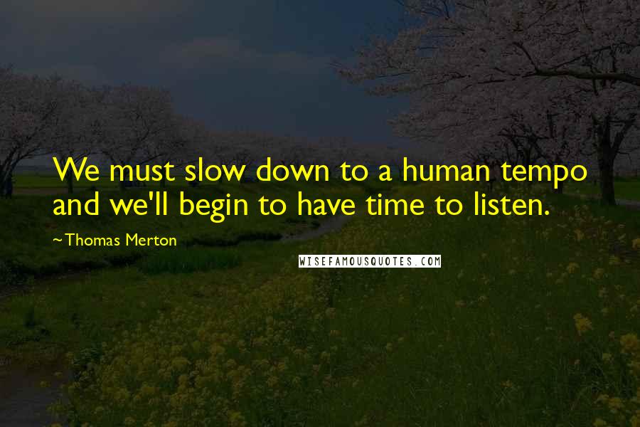 Thomas Merton Quotes: We must slow down to a human tempo and we'll begin to have time to listen.