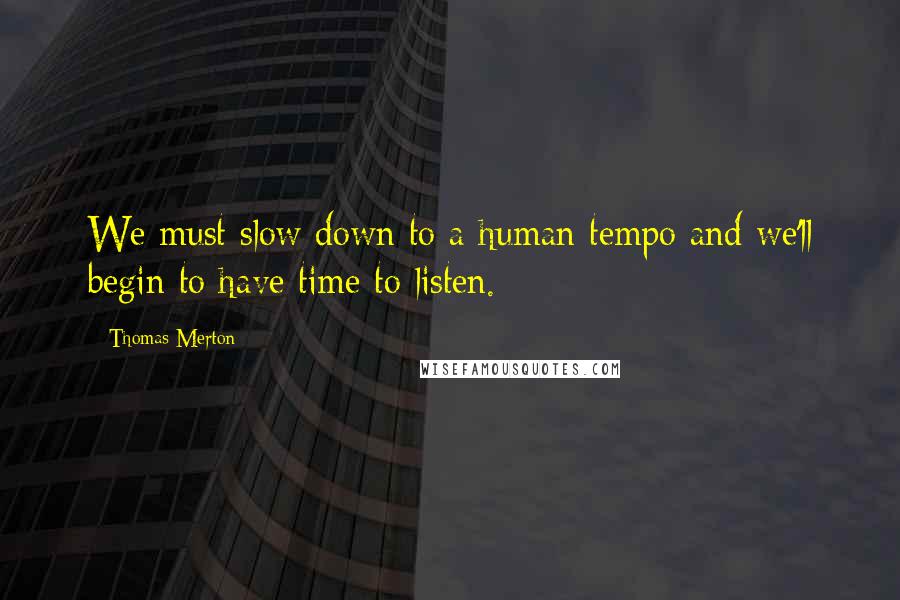 Thomas Merton Quotes: We must slow down to a human tempo and we'll begin to have time to listen.