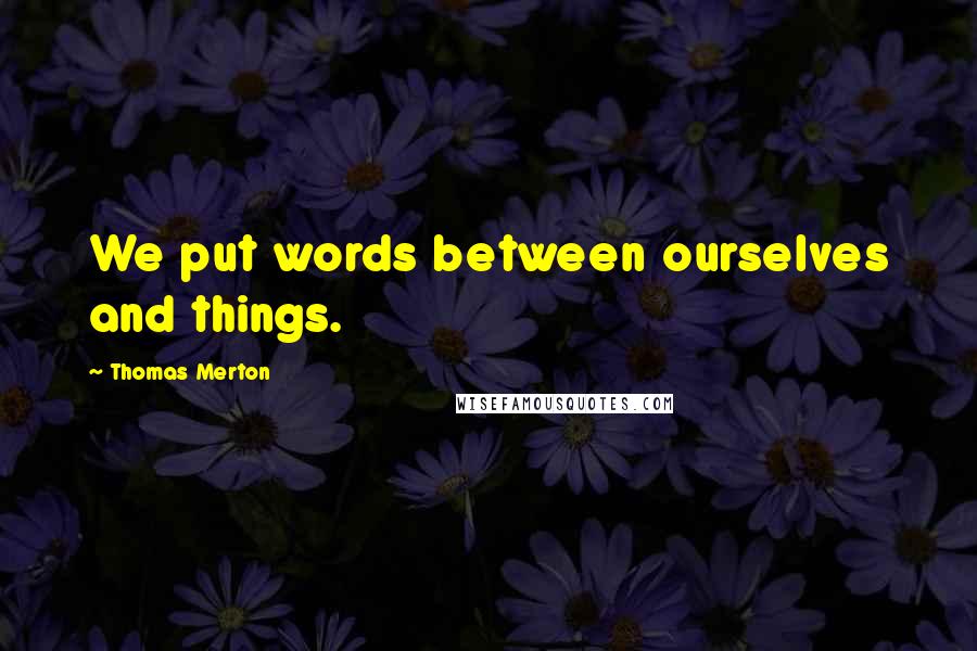 Thomas Merton Quotes: We put words between ourselves and things.