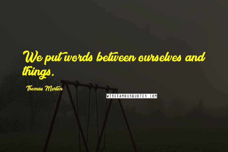 Thomas Merton Quotes: We put words between ourselves and things.