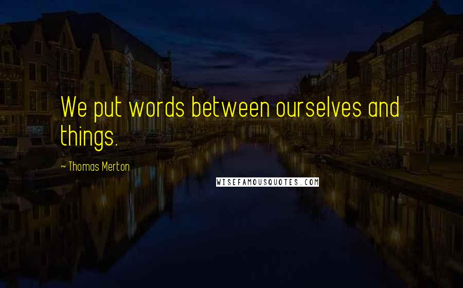 Thomas Merton Quotes: We put words between ourselves and things.